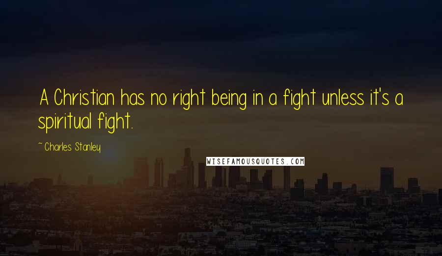 Charles Stanley Quotes: A Christian has no right being in a fight unless it's a spiritual fight.