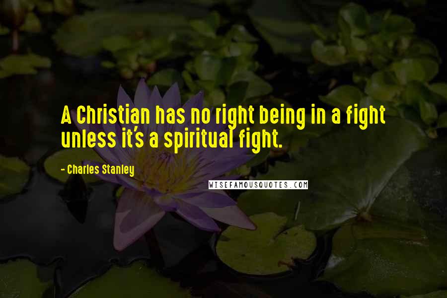 Charles Stanley Quotes: A Christian has no right being in a fight unless it's a spiritual fight.