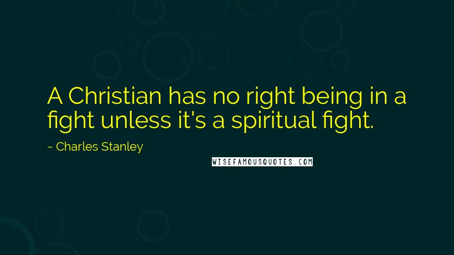 Charles Stanley Quotes: A Christian has no right being in a fight unless it's a spiritual fight.