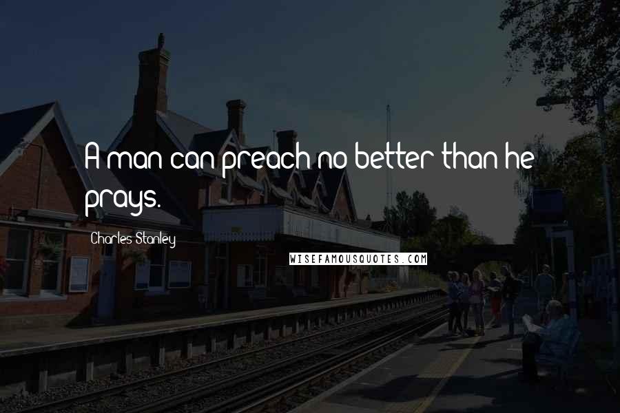 Charles Stanley Quotes: A man can preach no better than he prays.