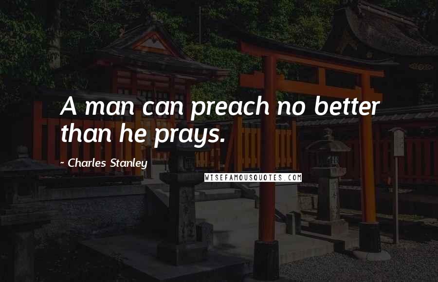 Charles Stanley Quotes: A man can preach no better than he prays.