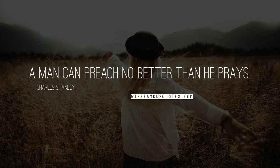 Charles Stanley Quotes: A man can preach no better than he prays.