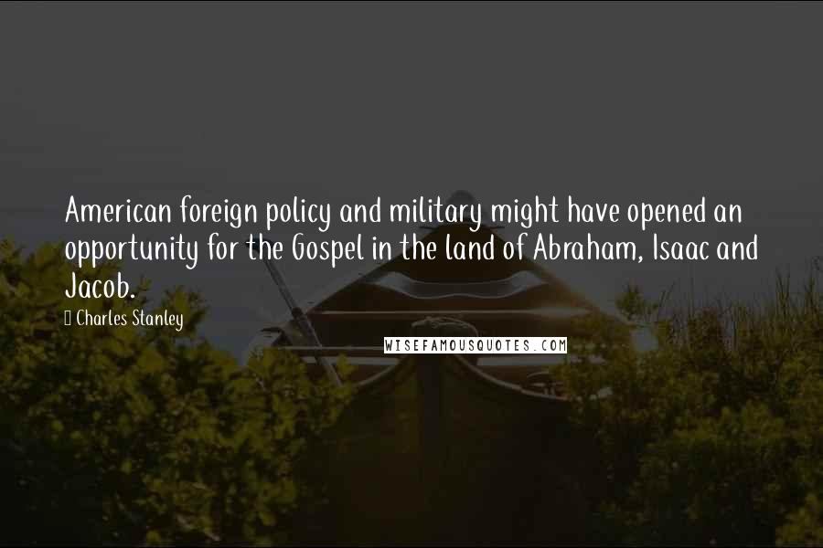 Charles Stanley Quotes: American foreign policy and military might have opened an opportunity for the Gospel in the land of Abraham, Isaac and Jacob.