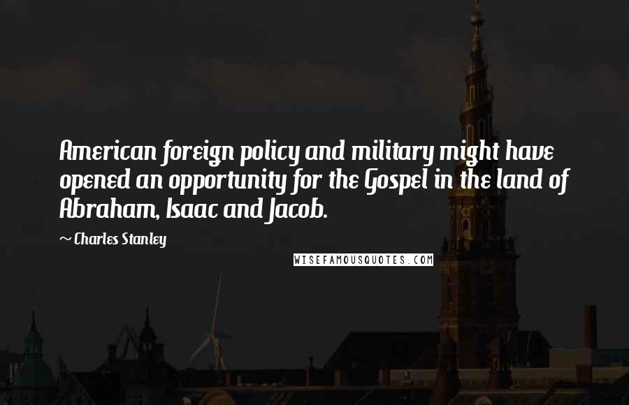 Charles Stanley Quotes: American foreign policy and military might have opened an opportunity for the Gospel in the land of Abraham, Isaac and Jacob.