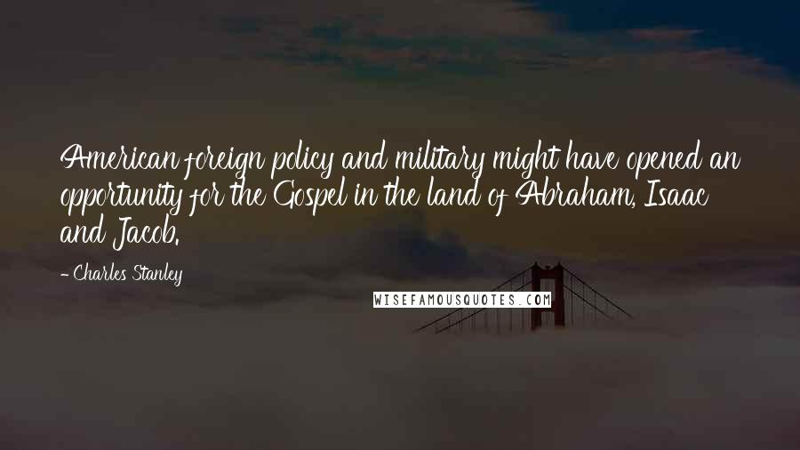 Charles Stanley Quotes: American foreign policy and military might have opened an opportunity for the Gospel in the land of Abraham, Isaac and Jacob.