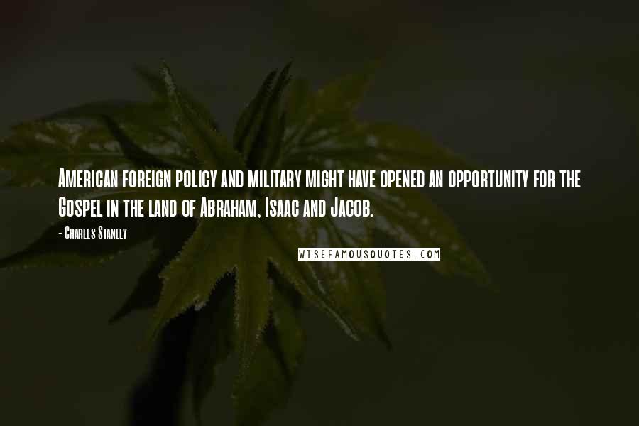 Charles Stanley Quotes: American foreign policy and military might have opened an opportunity for the Gospel in the land of Abraham, Isaac and Jacob.