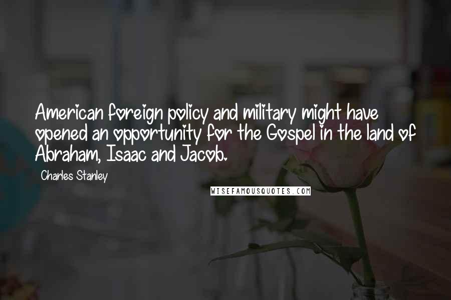 Charles Stanley Quotes: American foreign policy and military might have opened an opportunity for the Gospel in the land of Abraham, Isaac and Jacob.