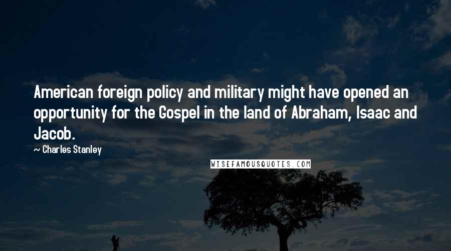 Charles Stanley Quotes: American foreign policy and military might have opened an opportunity for the Gospel in the land of Abraham, Isaac and Jacob.