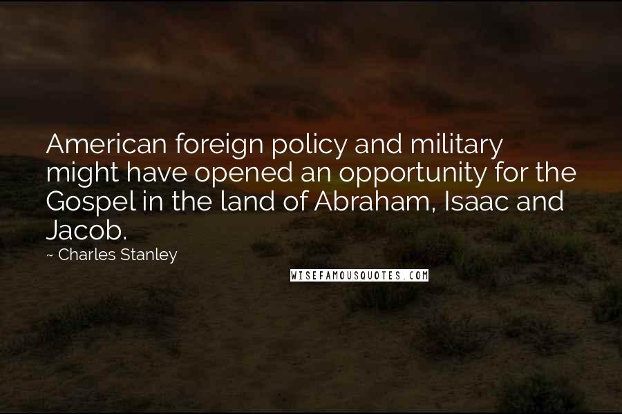 Charles Stanley Quotes: American foreign policy and military might have opened an opportunity for the Gospel in the land of Abraham, Isaac and Jacob.