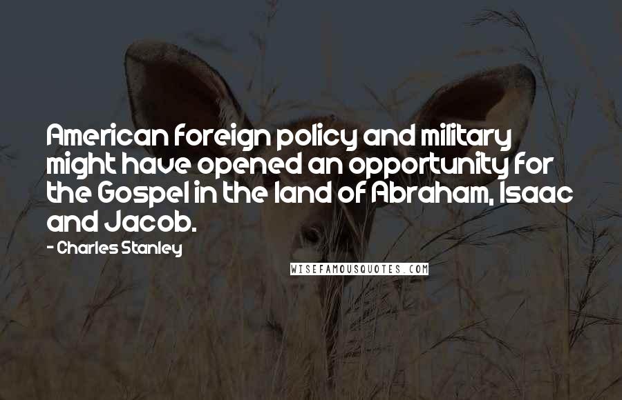 Charles Stanley Quotes: American foreign policy and military might have opened an opportunity for the Gospel in the land of Abraham, Isaac and Jacob.