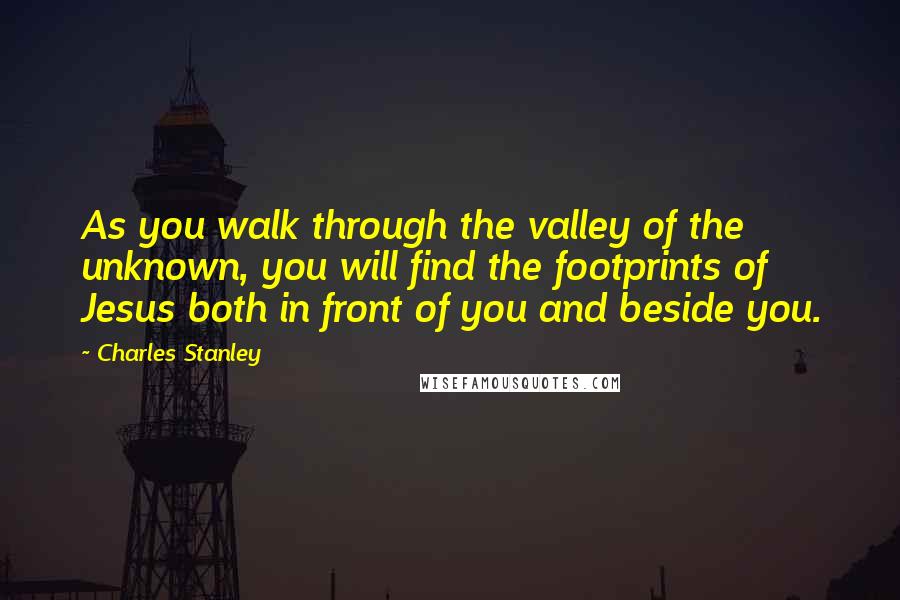 Charles Stanley Quotes: As you walk through the valley of the unknown, you will find the footprints of Jesus both in front of you and beside you.