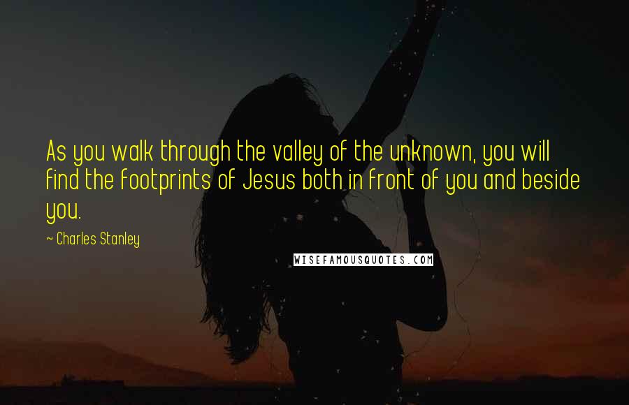 Charles Stanley Quotes: As you walk through the valley of the unknown, you will find the footprints of Jesus both in front of you and beside you.