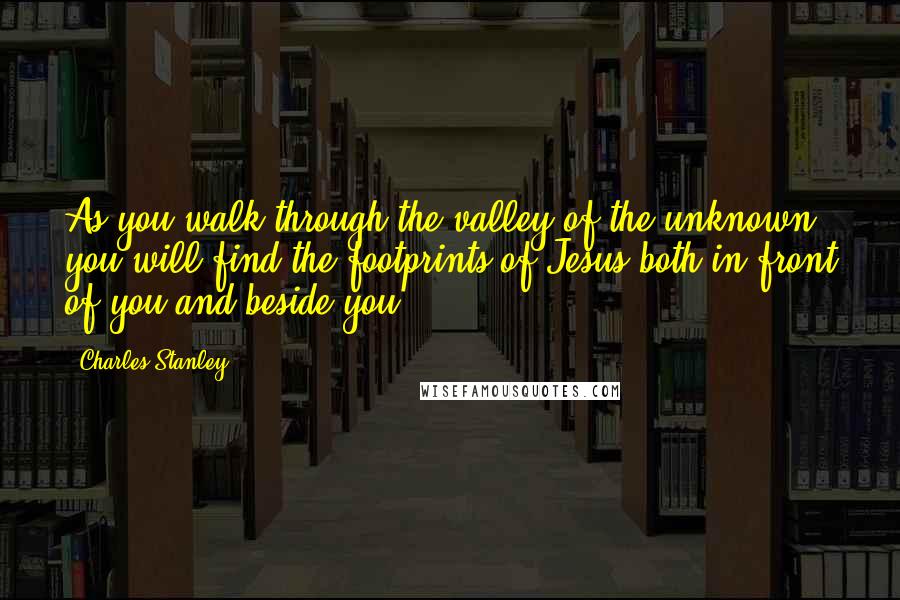 Charles Stanley Quotes: As you walk through the valley of the unknown, you will find the footprints of Jesus both in front of you and beside you.