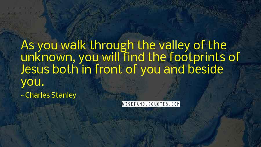 Charles Stanley Quotes: As you walk through the valley of the unknown, you will find the footprints of Jesus both in front of you and beside you.