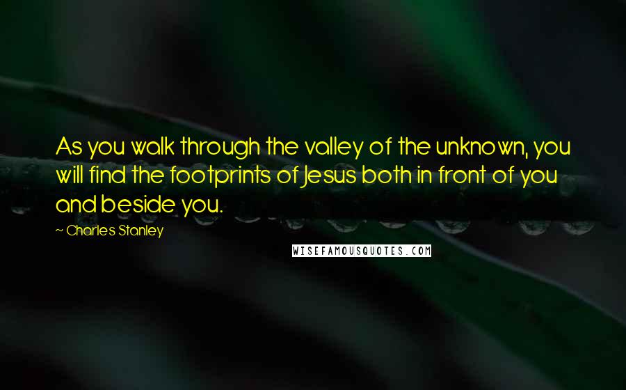 Charles Stanley Quotes: As you walk through the valley of the unknown, you will find the footprints of Jesus both in front of you and beside you.