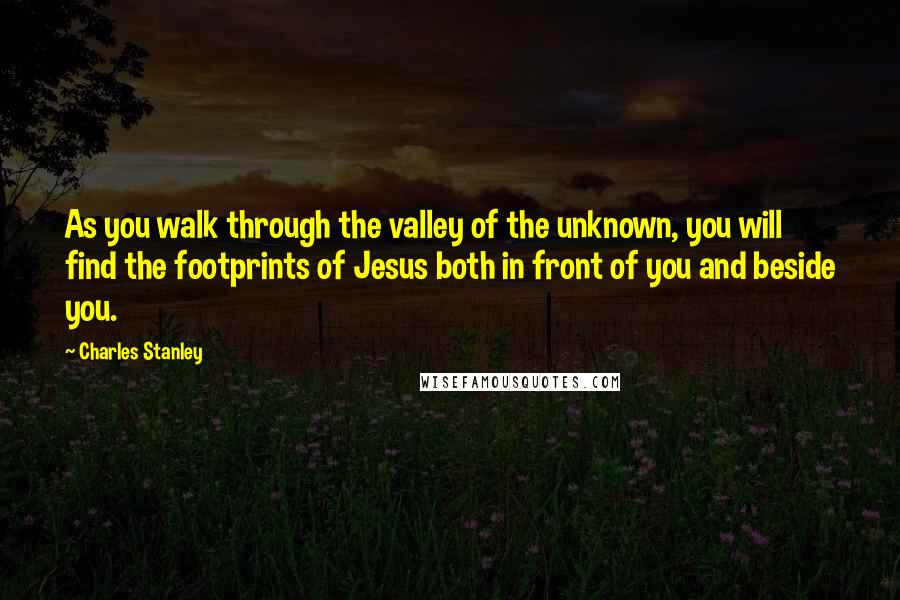 Charles Stanley Quotes: As you walk through the valley of the unknown, you will find the footprints of Jesus both in front of you and beside you.