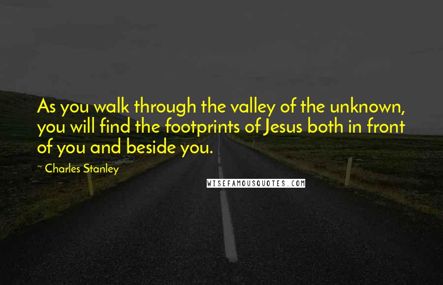 Charles Stanley Quotes: As you walk through the valley of the unknown, you will find the footprints of Jesus both in front of you and beside you.