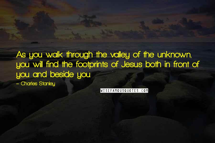 Charles Stanley Quotes: As you walk through the valley of the unknown, you will find the footprints of Jesus both in front of you and beside you.