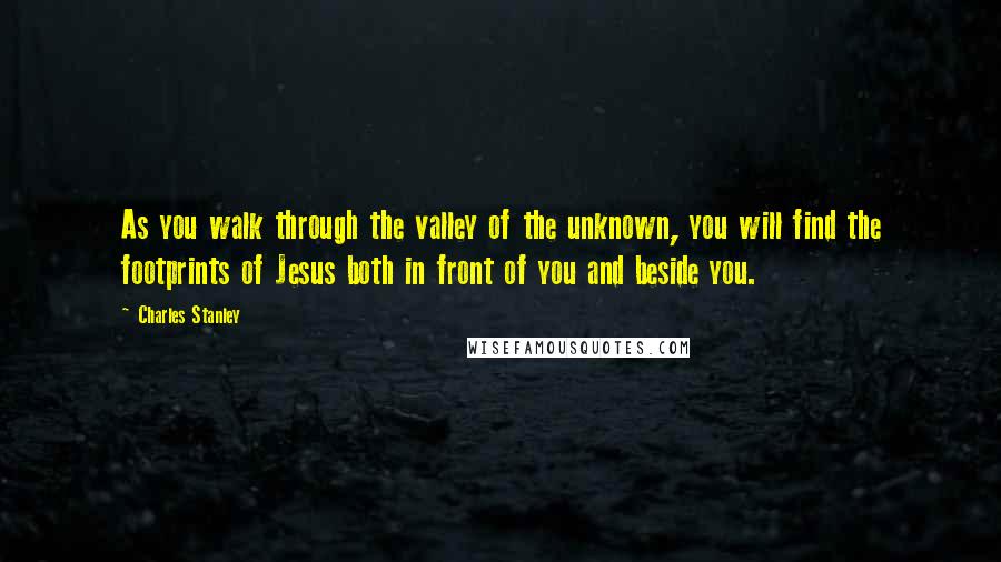 Charles Stanley Quotes: As you walk through the valley of the unknown, you will find the footprints of Jesus both in front of you and beside you.