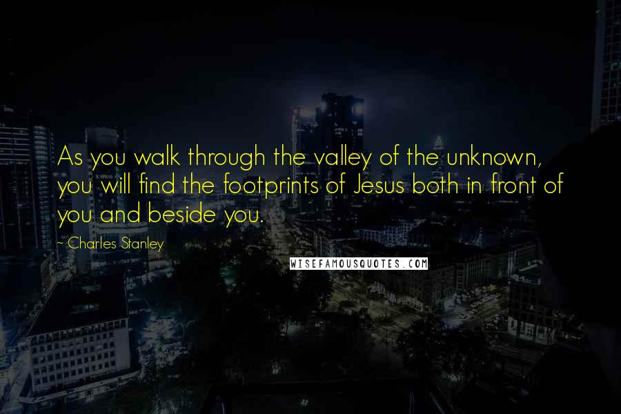 Charles Stanley Quotes: As you walk through the valley of the unknown, you will find the footprints of Jesus both in front of you and beside you.