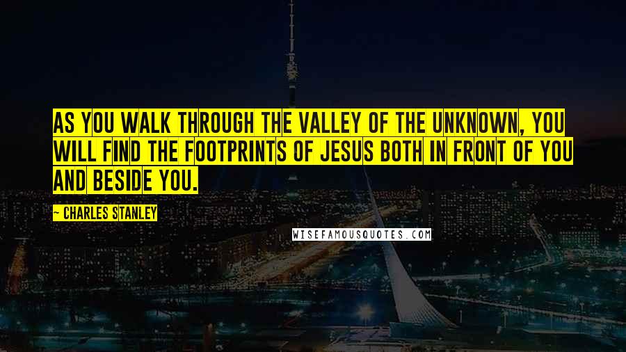 Charles Stanley Quotes: As you walk through the valley of the unknown, you will find the footprints of Jesus both in front of you and beside you.