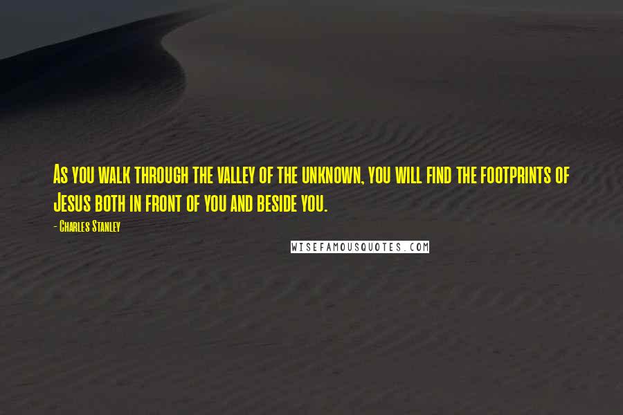 Charles Stanley Quotes: As you walk through the valley of the unknown, you will find the footprints of Jesus both in front of you and beside you.