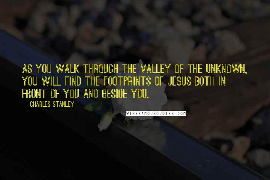 Charles Stanley Quotes: As you walk through the valley of the unknown, you will find the footprints of Jesus both in front of you and beside you.