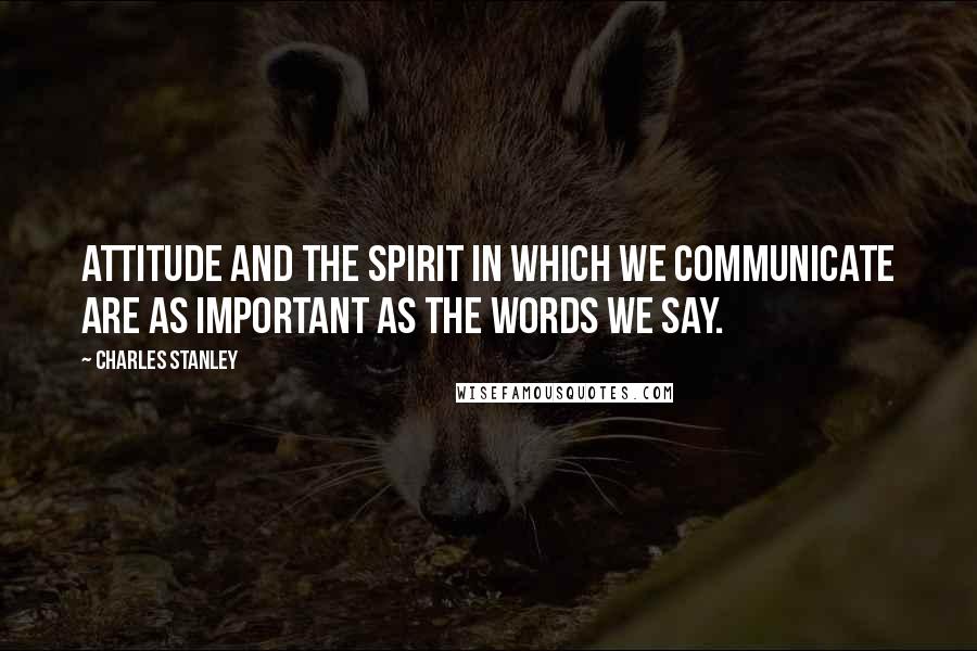 Charles Stanley Quotes: Attitude and the spirit in which we communicate are as important as the words we say.