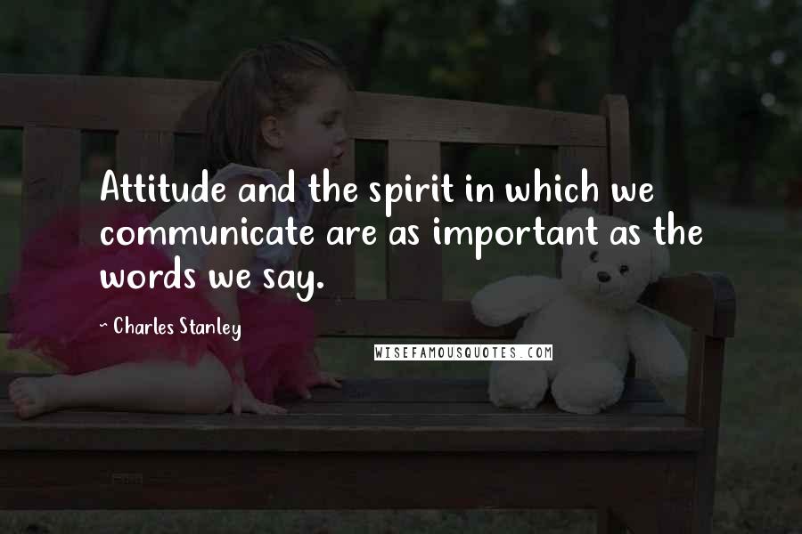 Charles Stanley Quotes: Attitude and the spirit in which we communicate are as important as the words we say.