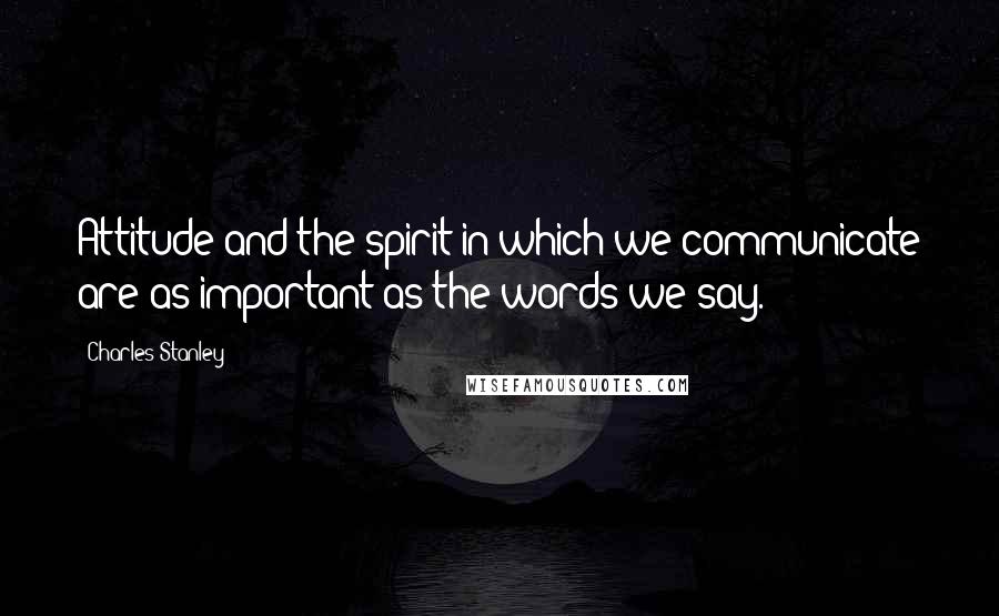 Charles Stanley Quotes: Attitude and the spirit in which we communicate are as important as the words we say.