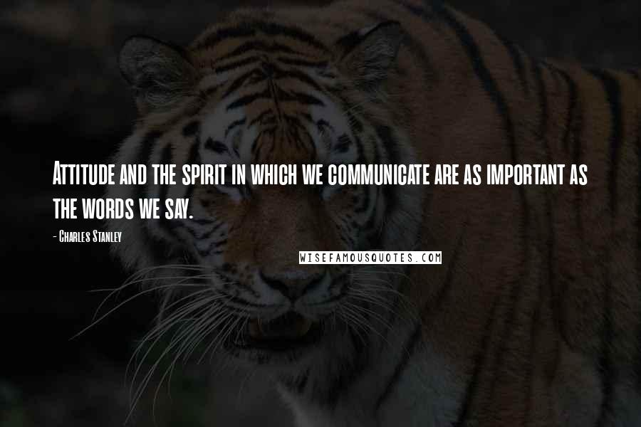 Charles Stanley Quotes: Attitude and the spirit in which we communicate are as important as the words we say.