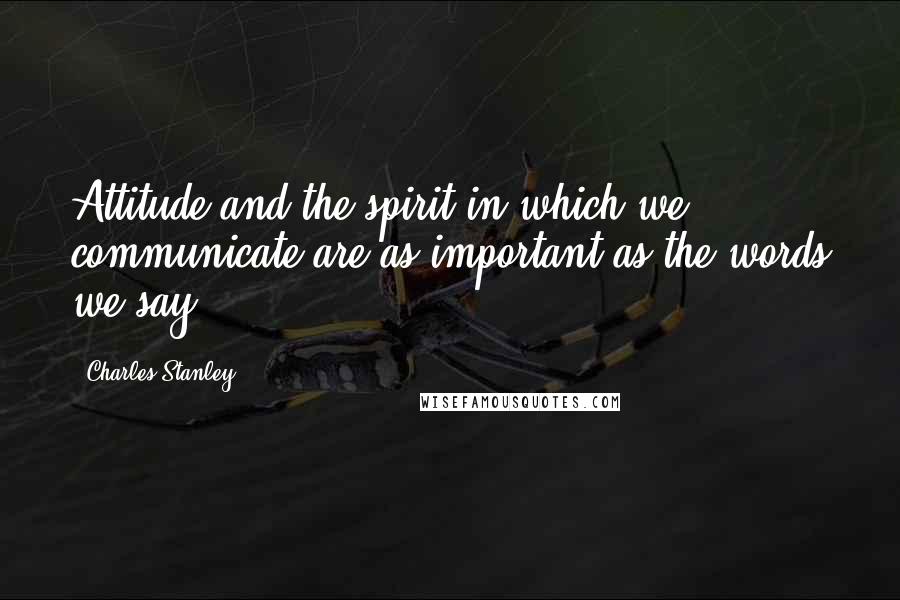 Charles Stanley Quotes: Attitude and the spirit in which we communicate are as important as the words we say.