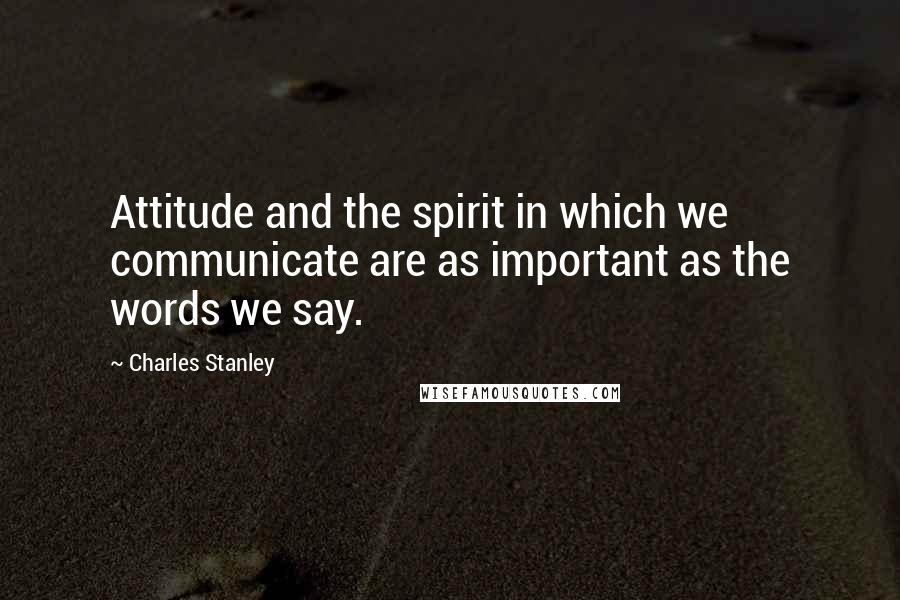 Charles Stanley Quotes: Attitude and the spirit in which we communicate are as important as the words we say.