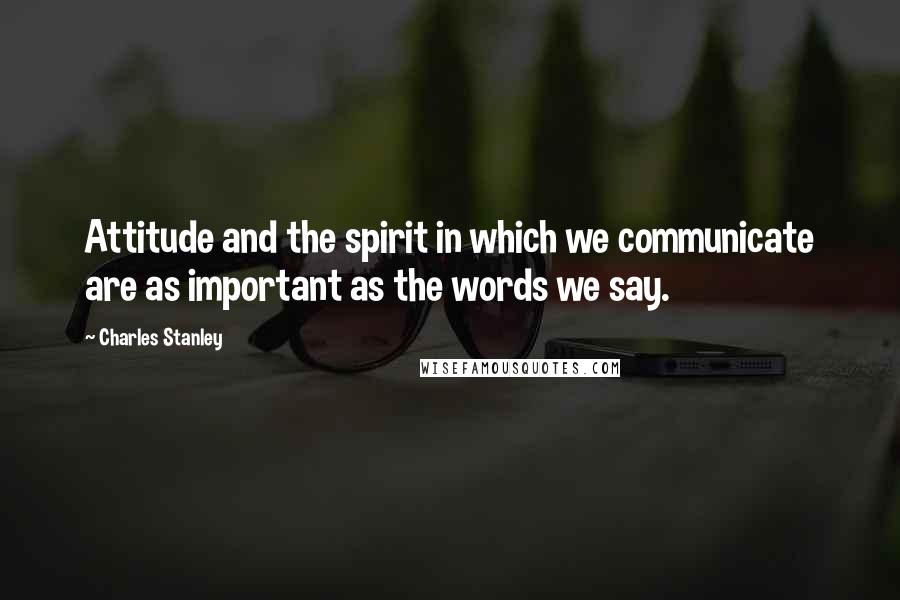Charles Stanley Quotes: Attitude and the spirit in which we communicate are as important as the words we say.