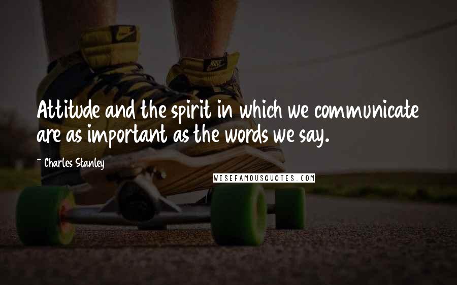 Charles Stanley Quotes: Attitude and the spirit in which we communicate are as important as the words we say.