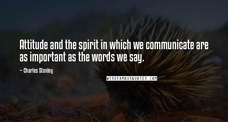 Charles Stanley Quotes: Attitude and the spirit in which we communicate are as important as the words we say.