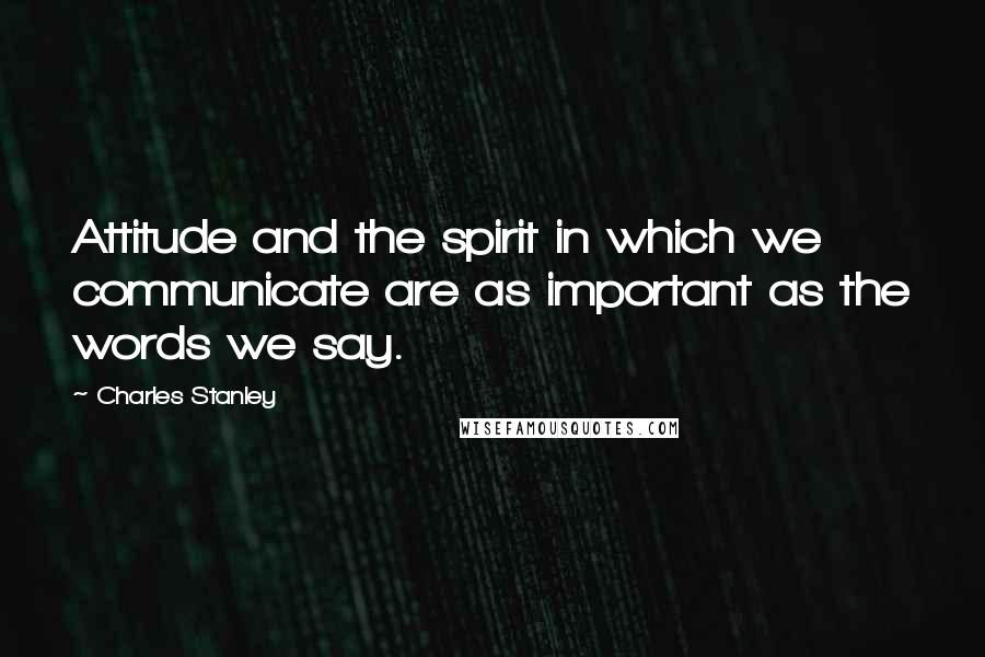 Charles Stanley Quotes: Attitude and the spirit in which we communicate are as important as the words we say.