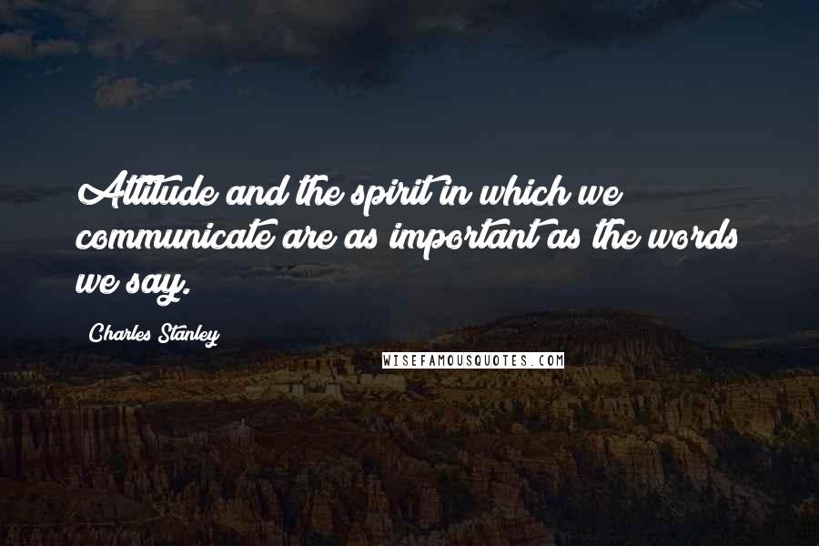 Charles Stanley Quotes: Attitude and the spirit in which we communicate are as important as the words we say.