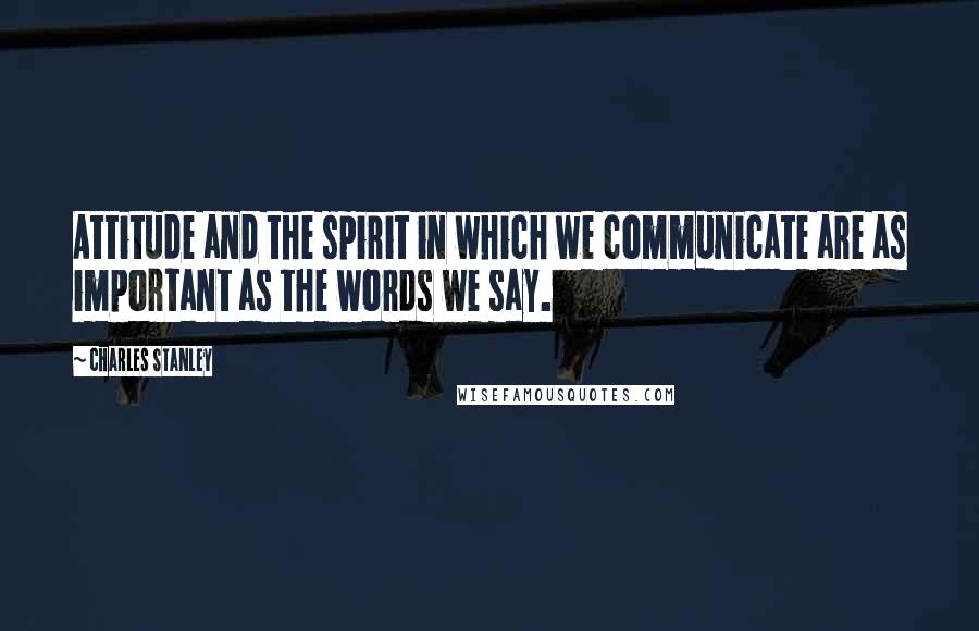 Charles Stanley Quotes: Attitude and the spirit in which we communicate are as important as the words we say.