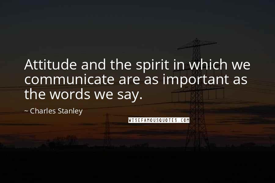 Charles Stanley Quotes: Attitude and the spirit in which we communicate are as important as the words we say.