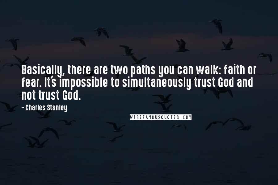 Charles Stanley Quotes: Basically, there are two paths you can walk: faith or fear. It's impossible to simultaneously trust God and not trust God.