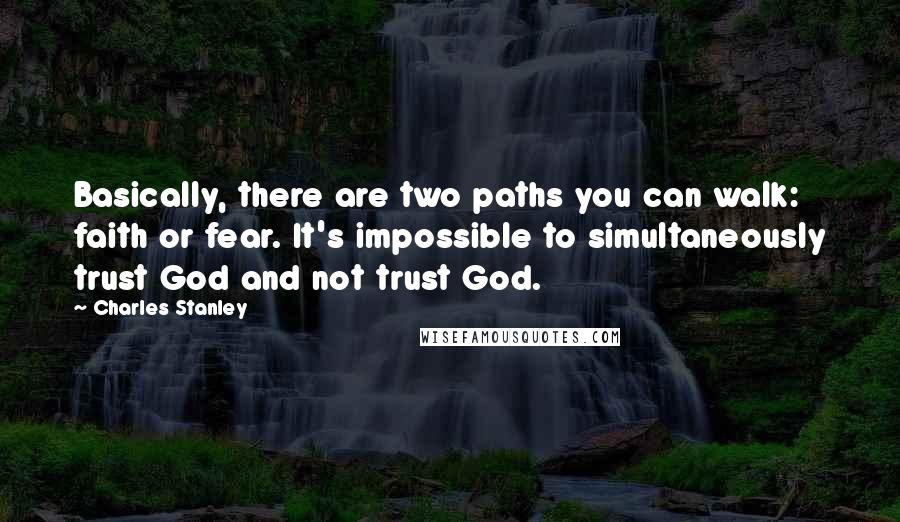 Charles Stanley Quotes: Basically, there are two paths you can walk: faith or fear. It's impossible to simultaneously trust God and not trust God.