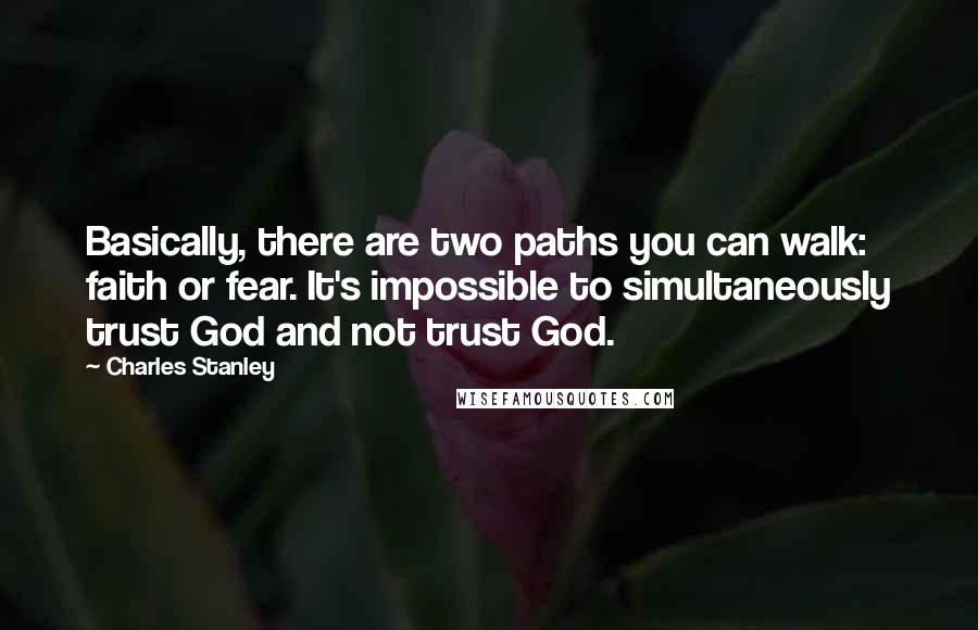 Charles Stanley Quotes: Basically, there are two paths you can walk: faith or fear. It's impossible to simultaneously trust God and not trust God.