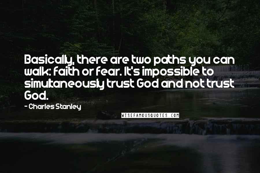Charles Stanley Quotes: Basically, there are two paths you can walk: faith or fear. It's impossible to simultaneously trust God and not trust God.