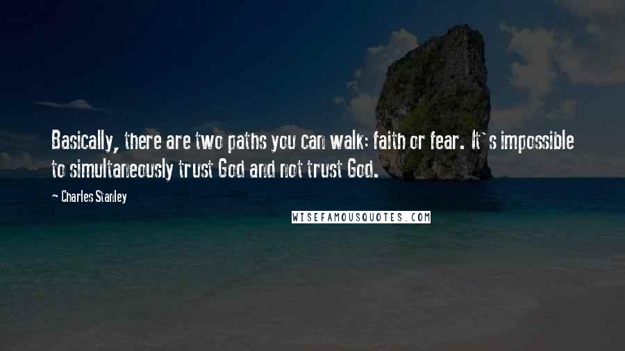 Charles Stanley Quotes: Basically, there are two paths you can walk: faith or fear. It's impossible to simultaneously trust God and not trust God.