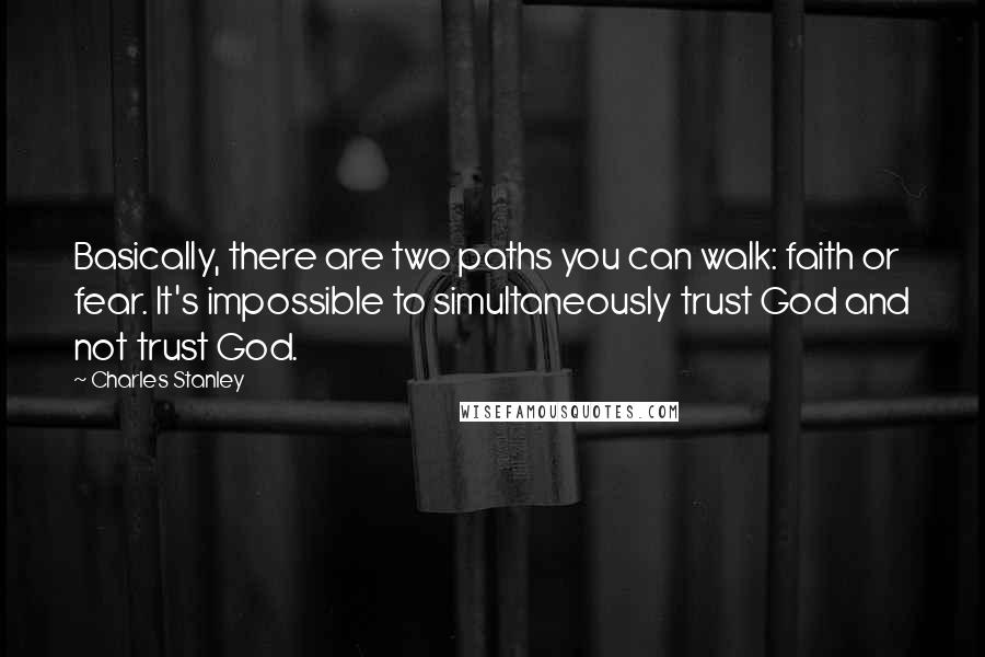 Charles Stanley Quotes: Basically, there are two paths you can walk: faith or fear. It's impossible to simultaneously trust God and not trust God.