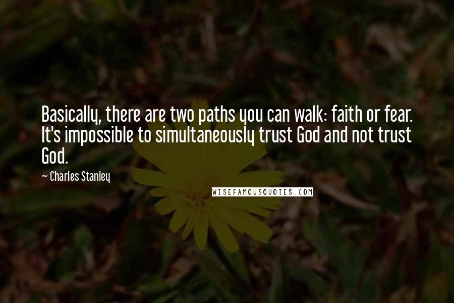 Charles Stanley Quotes: Basically, there are two paths you can walk: faith or fear. It's impossible to simultaneously trust God and not trust God.