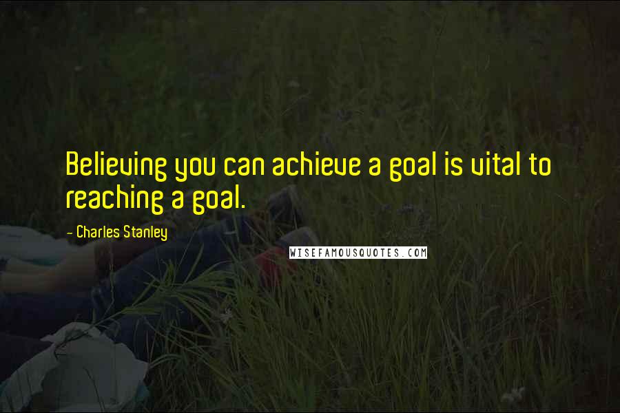 Charles Stanley Quotes: Believing you can achieve a goal is vital to reaching a goal.