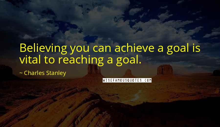 Charles Stanley Quotes: Believing you can achieve a goal is vital to reaching a goal.