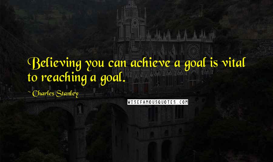 Charles Stanley Quotes: Believing you can achieve a goal is vital to reaching a goal.